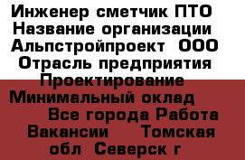 Инженер-сметчик ПТО › Название организации ­ Альпстройпроект, ООО › Отрасль предприятия ­ Проектирование › Минимальный оклад ­ 25 000 - Все города Работа » Вакансии   . Томская обл.,Северск г.